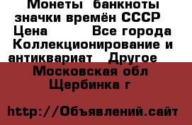 Монеты, банкноты,значки времён СССР › Цена ­ 200 - Все города Коллекционирование и антиквариат » Другое   . Московская обл.,Щербинка г.